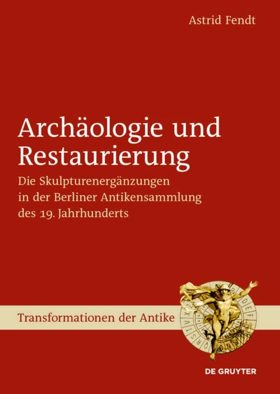 Archäologie und Restaurierung: Die Skulpturenergänzungen in der Berliner Antikensammlung des 19. Jahrhunderts: 22 (Transformationen der Antike, 22)