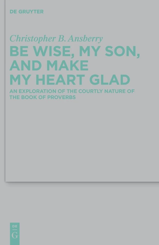Be Wise, My Son, and Make My Heart Glad: An Exploration of the Courtly Nature of the Book of Proverbs: 422 (Beihefte zur Zeitschrift fur die Alttestamentliche Wissenschaft, 422)