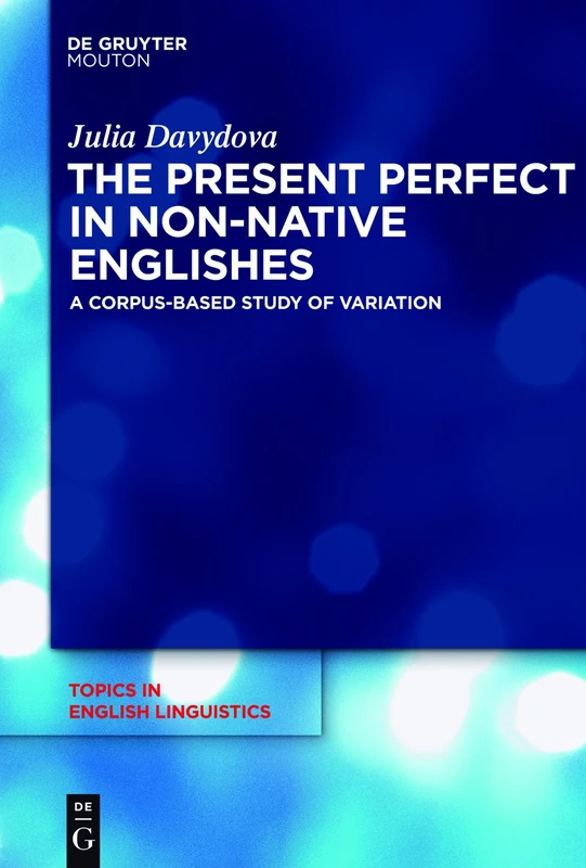 The Present Perfect in Non-Native Englishes: A Corpus-Based Study of Variation: 77 (Topics in English Linguistics [TiEL], 77)