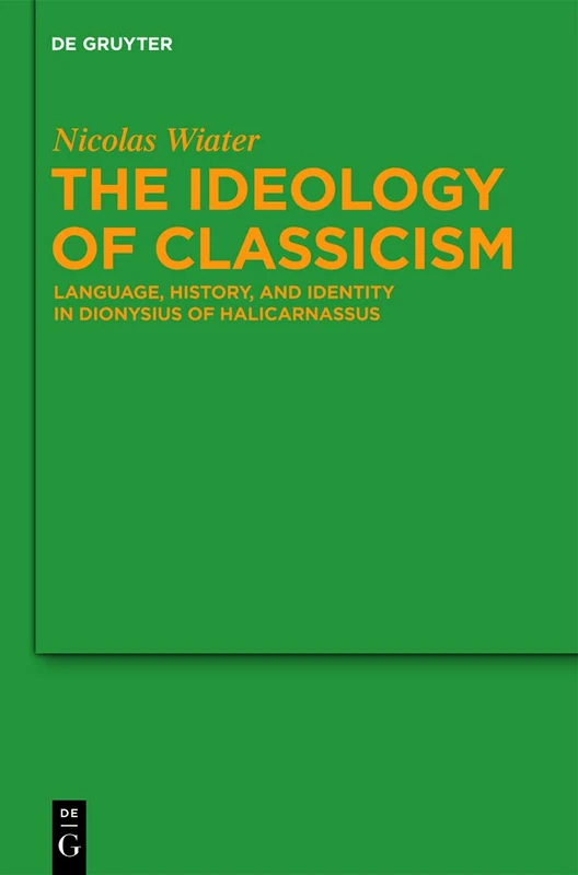 The Ideology of Classicism: Language, History, and Identity in Dionysius of Halicarnassus: 105 (Untersuchungen zur Antiken Literatur und Geschichte, 105)
