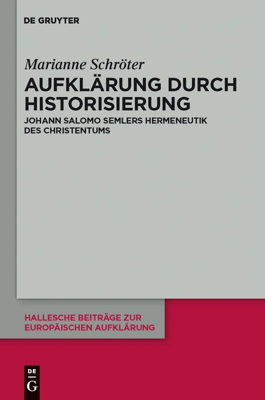 Aufklärung durch Historisierung: Johann Salomo Semlers Hermeneutik des Christentums: 44 (Hallesche Beiträge zur Europäischen Aufklärung, 44)