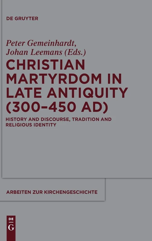 Christian Martyrdom in Late Antiquity (300-450 AD): History and Discourse, Tradition and Religious Identity: 116 (Arbeiten zur Kirchengeschichte, 116)