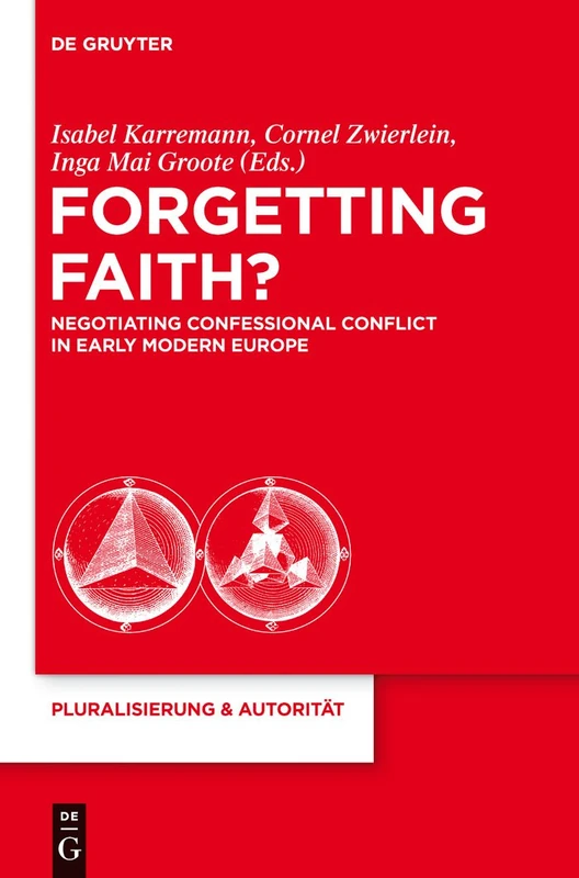 Forgetting Faith?: Negotiating Confessional Conflict in Early Modern Europe: 29 (Pluralisierung & Autoritat, 29)