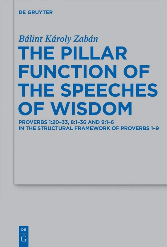 The Pillar Function of the Speeches of Wisdom: Proverbs 1:20-33, 8:1-36 and 9:1-6 in the Structural Framework of Proverbs 1-9: 429 (Beihefte zur ... fur die Alttestamentliche Wissenschaft, 429)