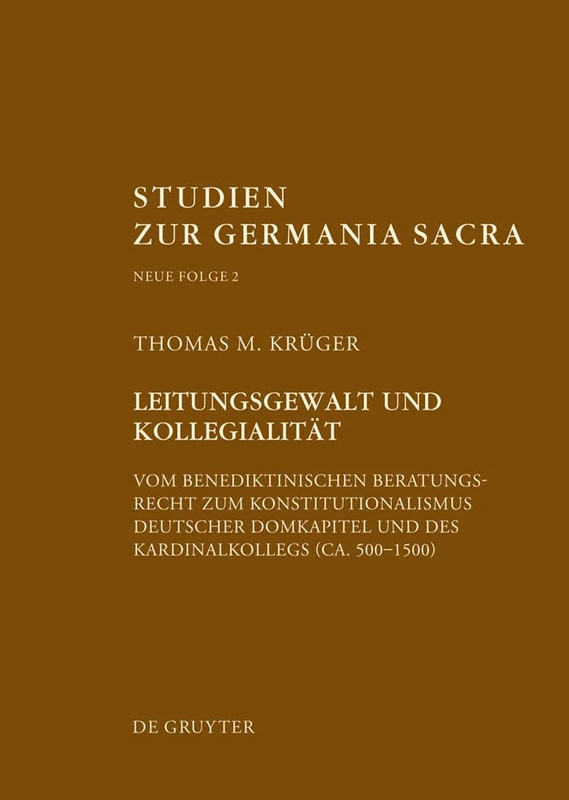 Leitungsgewalt Und Kollegialität: Vom Benediktinischen Beratungsrecht Zum Konstitutionalismus Deutscher Domkapitel Und Des Kardinalkollegs (Ca. 500-1500): 2 (Studien Zur Germania Sacra. Neue Folge)