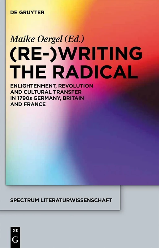 (Re-)Writing the Radical: Enlightenment, Revolution and Cultural Transfer in 1790s Germany, Britain and France: 32 (Spectrum Literaturwissenschaft/Spectrum Literature, 32)