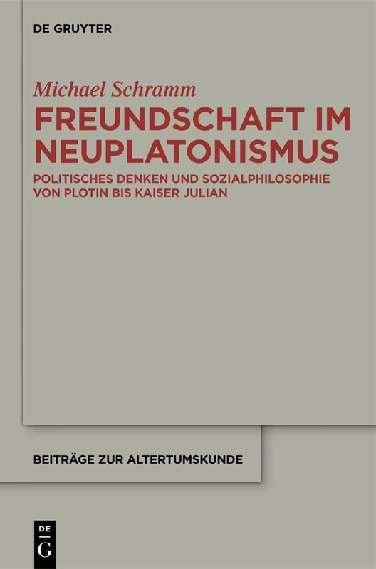 Freundschaft im Neuplatonismus: Politisches Denken und Sozialphilosophie von Plotin bis Kaiser Julian: 319 (Beitrage zur Altertumskunde, 319)