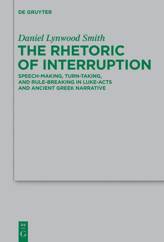 The Rhetoric of Interruption: Speech-Making, Turn-Taking, and Rule-Breaking in Luke-Acts and Ancient Greek Narrative: 193 (Beihefte zur Zeitschrift fur die Neutestamentliche Wissenschaft, 193)
