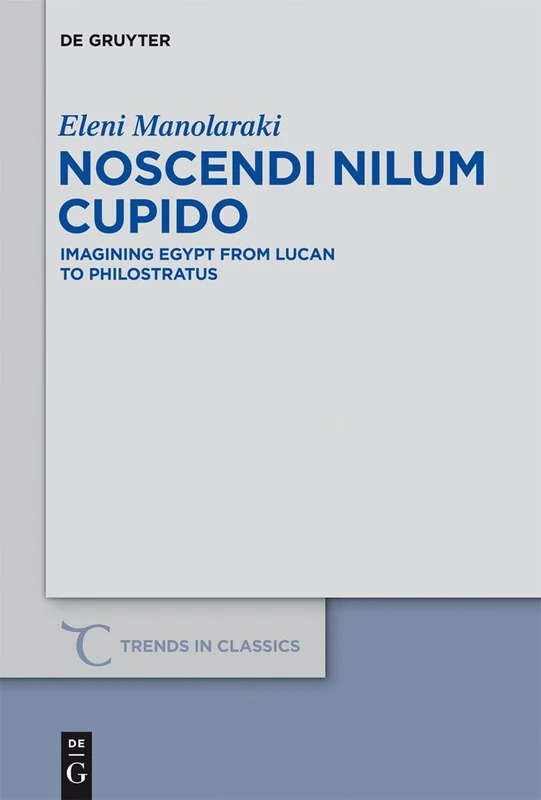Noscendi Nilum Cupido: Imagining Egypt from Lucan to Philostratus: 18 (Trends in Classics - Supplementary Volumes, 18)