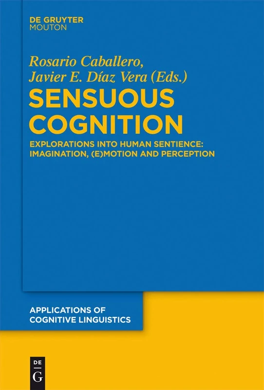 Sensuous Cognition: Explorations into Human Sentience: Imagination, (E)motion and Perception: 22 (Applications of Cognitive Linguistics [ACL], 22)