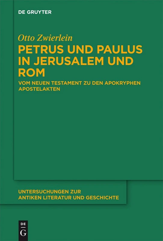 Petrus und Paulus in Jerusalem und Rom: Vom Neuen Testament zu den apokryphen Apostelakten: 109 (Untersuchungen zur Antiken Literatur und Geschichte, 109)