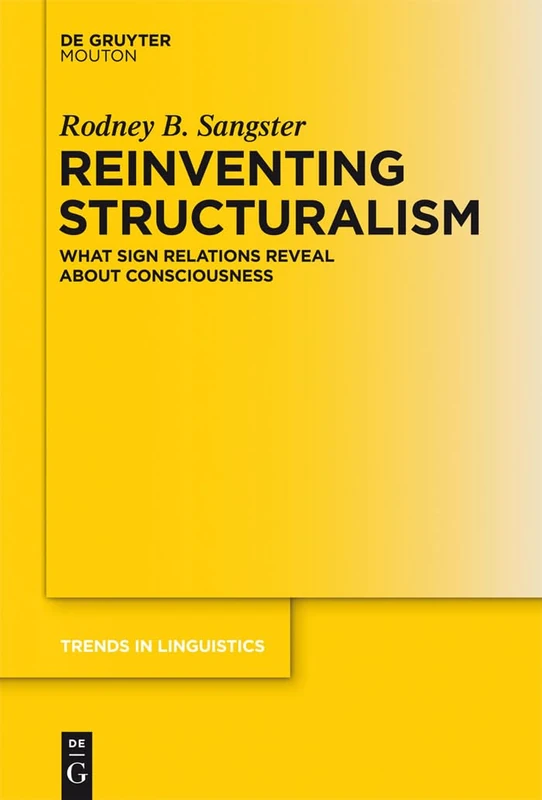 Reinventing Structuralism: What Sign Relations Reveal About Consciousness: 264 (Trends in Linguistics. Studies and Monographs [TiLSM], 264)