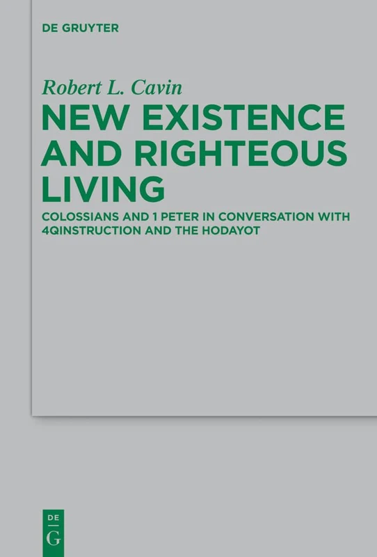 New Existence and Righteous Living: Colossians and 1 Peter in Conversation with 4QInstruction and the Hodayot: 197 (Beihefte zur Zeitschrift fur die Neutestamentliche Wissenschaft, 197)