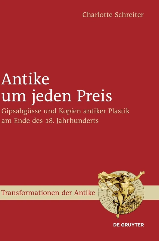 Antike um jeden Preis: Gipsabgüsse Und Kopien Antiker Plastik Am Ende Des 18. Jahrhunderts: 29 (Transformationen Der Antike)