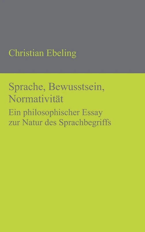 Sprache, Bewusstsein, Normativität: Ein philosophischer Essay zur Natur des Sprachbegriffs