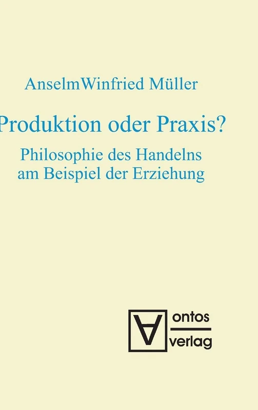 Produktion oder Praxis?: Philosophie Des Handelns Am Beispiel Der Erziehung