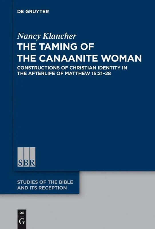 The Taming of the Canaanite Woman: Constructions of Christian Identity in the Afterlife of Matthew 15:21-28 (Studies of the Bible and Its Reception)