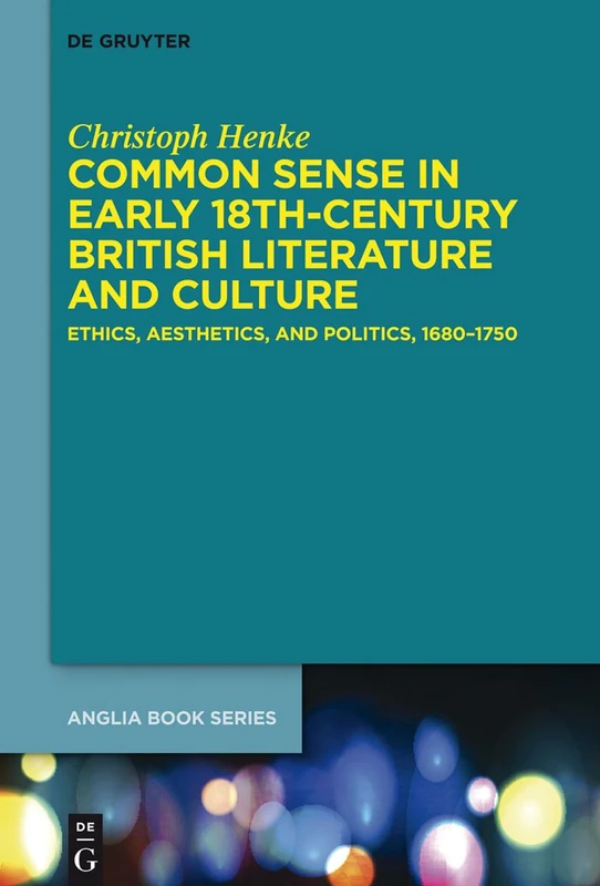 Common Sense in Early 18th-Century British Literature and Culture: Ethics, Aesthetics, and Politics, 1680–1750: 46 (Buchreihe Der Anglia / Anglia Book Series, 46)