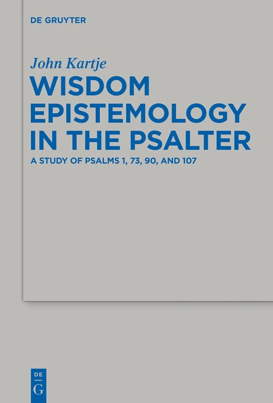 Wisdom Epistemology in the Psalter: A Study of Psalms 1, 73, 90, and 107: 472 (Beihefte zur Zeitschrift fur die Alttestamentliche Wissenschaft, 472)