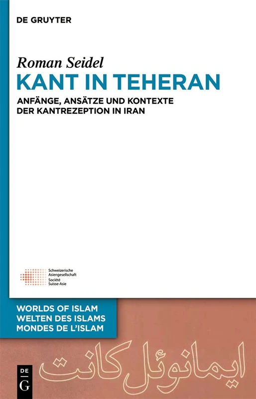 Kant in Teheran: Anfange, Ansatze Und Kontexte Der Kantrezeption in Iran: 5 (Welten Des Islams - Worlds of Islam - Mondes de L'Islam)
