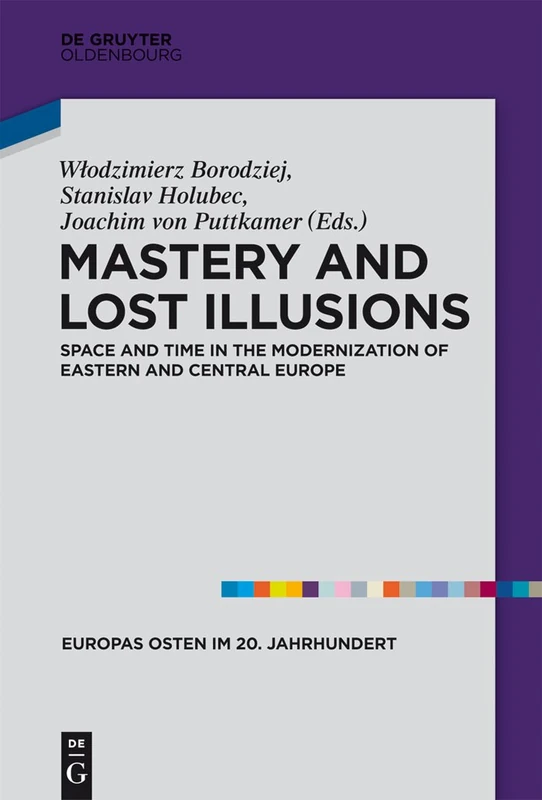 Mastery and Lost Illusions: Space and Time in the Modernization of Eastern and Central Europe: 5 (Europas Osten im 20. Jahrhundert, 5)