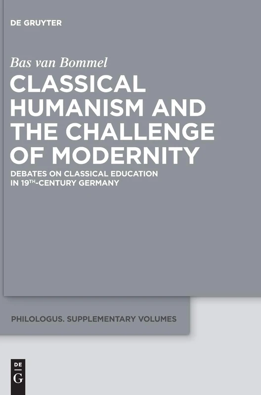 Classical Humanism and the Challenge of Modernity: Debates on Classical Education in 19th-Century Germany (Philologus. Supplemente / Philologus. Supplementary Volumes): 1