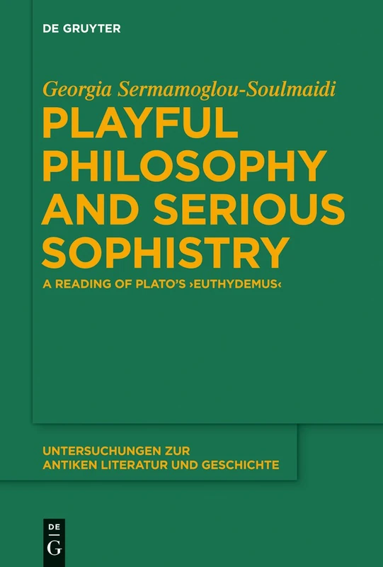 Playful Philosophy and Serious Sophistry: A Reading of Plato’s "Euthydemus": 115 (Untersuchungen zur Antiken Literatur und Geschichte, 115)