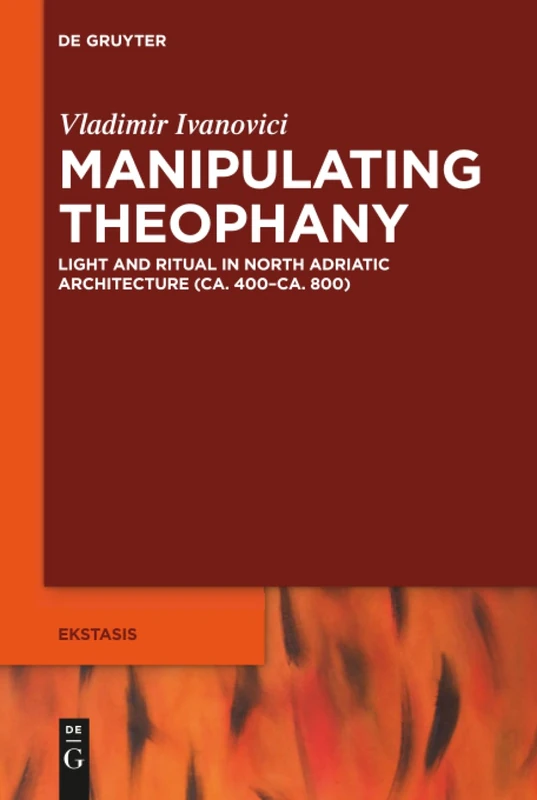 Manipulating Theophany: Light and Ritual in North Adriatic Architecture (ca. 400–ca. 800): 6 (Ekstasis: Religious Experience from Antiquity to the Middle Ages, 6)