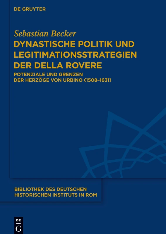 Dynastische Politik und Legitimationsstrategien der della Rovere: Potenziale Und Grenzen Der Herzoge Von Urbino, 1508 - 1631: 129 (Bibliothek Des Deutschen Historischen Instituts in ROM)