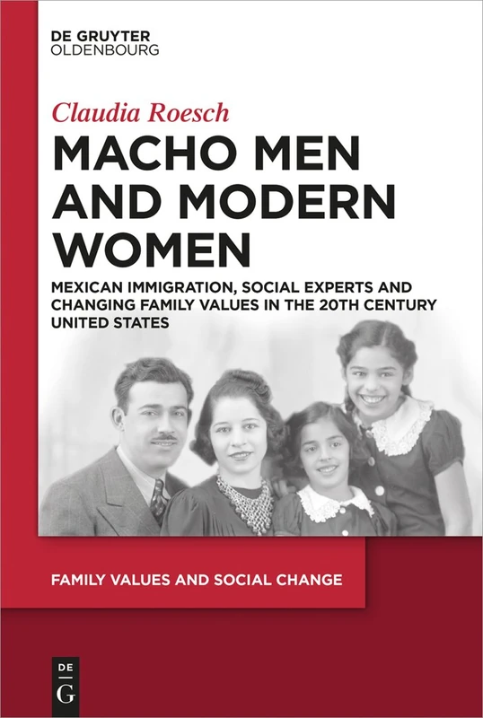 Macho Men and Modern Women: Mexican Immigration, Social Experts and Changing Family Values in the 20th Century United States: 1 (Family Values and Social Change, 1)