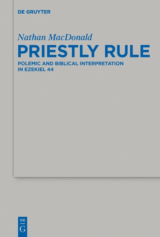 Priestly Rule: Polemic and Biblical Interpretation in Ezekiel 44: 476 (Beihefte zur Zeitschrift fur die Alttestamentliche Wissenschaft, 476)