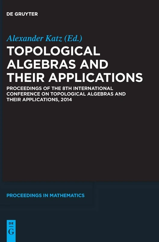 Topological Algebras and their Applications: Proceedings of the 8th International Conference on Topological Algebras and their Applications, 2014 (De Gruyter Proceedings in Mathematics)