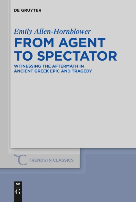 From Agent to Spectator: Witnessing the Aftermath in Ancient Greek Epic and Tragedy: 30 (Trends in Classics - Supplementary Volumes, 30)