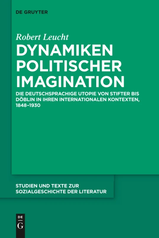 Dynamiken politischer Imagination: Die deutschsprachige Utopie von Stifter bis Döblin in ihren internationalen Kontexten, 1848-1930: 143 (Studien Und Texte Zur Sozialgeschichte Der Literatur S., 143)