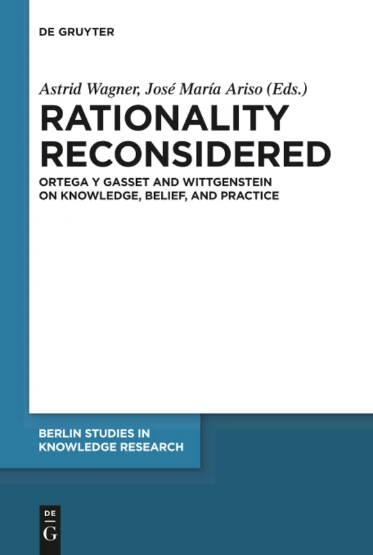 Rationality Reconsidered: Ortega y Gasset and Wittgenstein on Knowledge, Belief, and Practice: 9 (Berlin Studies in Knowledge Research, 9)