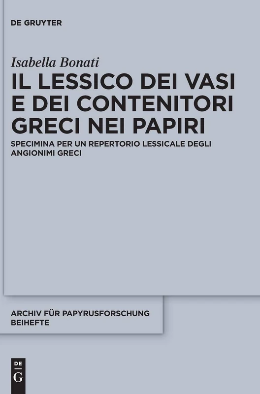 Il Lessico Dei Vasi E Dei Contenitori Greci Nei Papyri: Specimina Per Un Repertorio Lessicale Degli Angionimi Greci (Archiv Für Papyrusforschung Und Verwandte Gebiete - Beihefte): 37
