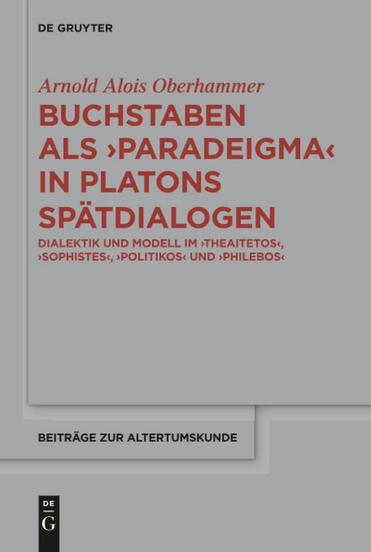 Buchstaben als paradeigma in Platons Spätdialogen: Dialektik und Modell im "Theaitetos", "Sophistes", "Politikos" und "Philebos": 353 (Beitrage zur Altertumskunde, 353)