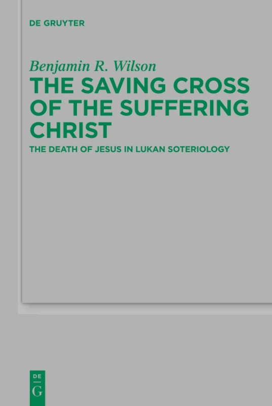 The Saving Cross of the Suffering Christ: The Death of Jesus in Lukan Soteriology: 223 (Beihefte zur Zeitschrift fur die Neutestamentliche Wissenschaft, 223)
