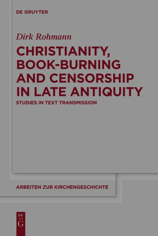 Christianity, Book-Burning and Censorship in Late Antiquity: Studies in Text Transmission: 135 (Arbeiten zur Kirchengeschichte, 135)