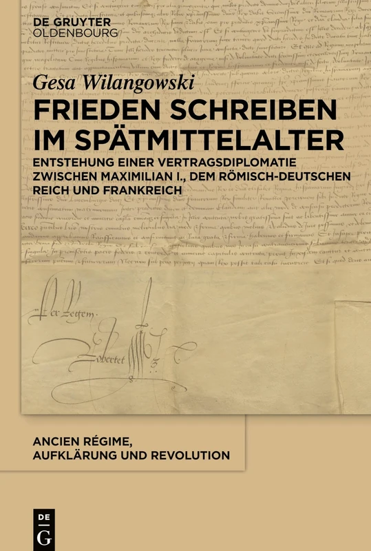 Frieden schreiben im Spätmittelalter: Vertragsdiplomatie Zwischen Maximilian I., Dem Römisch-deutschen Reich Und Frankreich: 44 (Ancien Régime, Aufklärung Und Revolution)