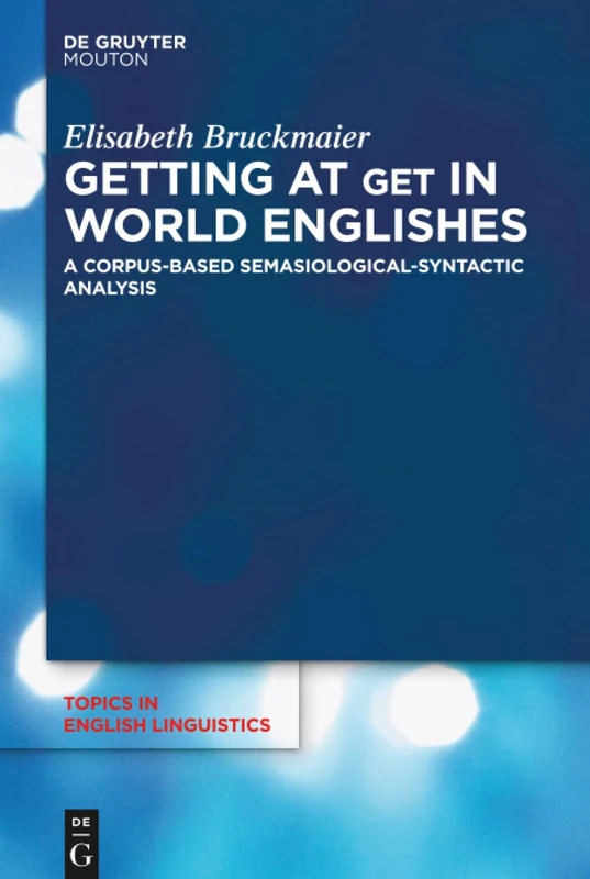 Getting at GET in World Englishes: A Corpus-Based Semasiological-Syntactic Analysis: 95 (Topics in English Linguistics [TiEL], 95)