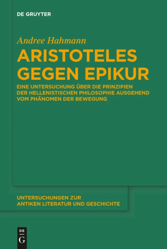 Aristoteles gegen Epikur: Eine Untersuchung über die Prinzipien der hellenistischen Philosophie ausgehend vom Phänomen der Bewegung: 125 (Untersuchungen zur Antiken Literatur und Geschichte, 125)