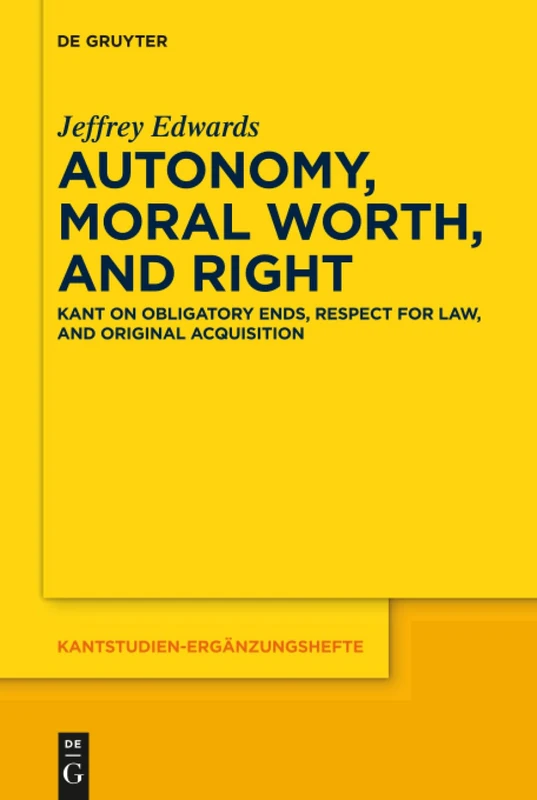 Autonomy, Moral Worth, and Right: Kant on Obligatory Ends, Respect for Law, and Original Acquisition: 198 (Kantstudien-Erganzungshefte, 198)