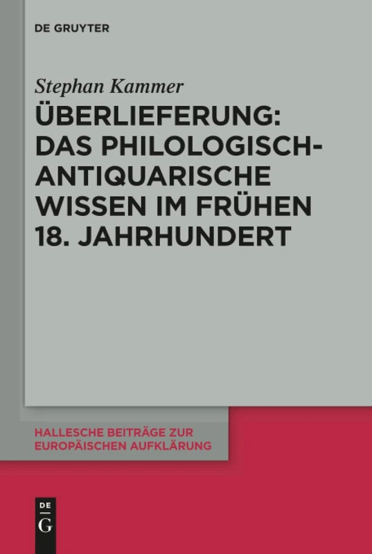 Überlieferung: Das philologisch-antiquarische Wissen im frühen 18. Jahrhundert: 58 (Hallesche Beiträge zur Europäischen Aufklärung, 58)