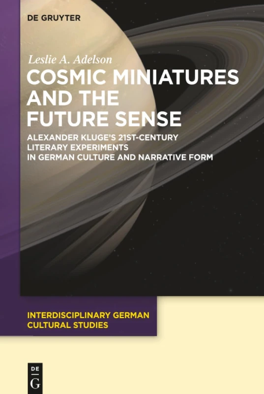 Cosmic Miniatures and the Future Sense: Alexander Kluge's 21st-Century Literary Experiments in German Culture and Narrative Form: 22 (Interdisciplinary German Cultural Studies, 22)