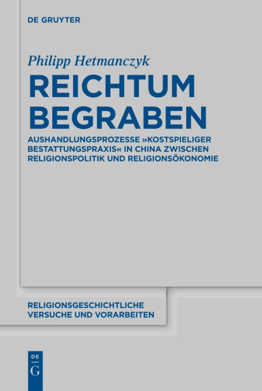 Reichtum begraben: Aushandlungsprozesse "kostspieliger Bestattungspraxis" in China zwischen Religionspolitik und Religionsökonomie: 71 (Religionsgeschichtliche Versuche und Vorarbeiten, 71)
