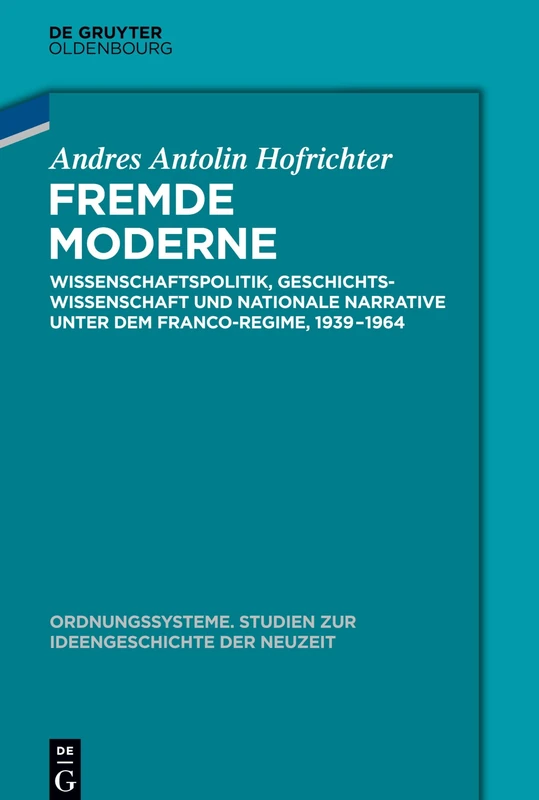 Fremde Moderne: Wissenschaftspolitik, Geschichtswissenschaft Und Nationale Narrative Unter Dem Franco-regime 1939-1964: 52 (Ordnungssysteme)