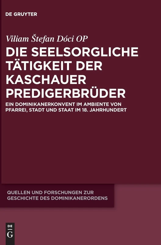 Die Seelsorgliche Tatigkeit Der Kaschauer Predigerbruder: Ein Dominikanerkonvent Im Ambiente Von Pfarrei, Stadt Und Staat Im 18. Jahrhundert (Quellen ... des Dominikanerordens – Neue Folge, 23)