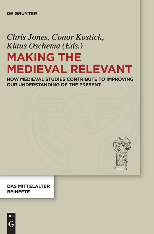 Making the Medieval Relevant: How Medieval Studies Contribute to Improving our Understanding of the Present: 6 (Das Mittelalter. Perspektiven mediävistischer Forschung. Beihefte, 6)