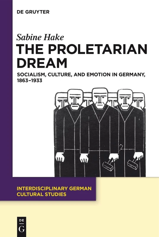 The Proletarian Dream: Socialism, Culture, and Emotion in Germany, 1863–1933: 23 (Interdisciplinary German Cultural Studies, 23)